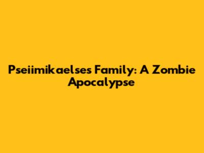 Pseiimikaelse's Family: A Zombie Apocalypse