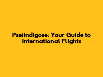 Pseiindigose: Your Guide to International Flights