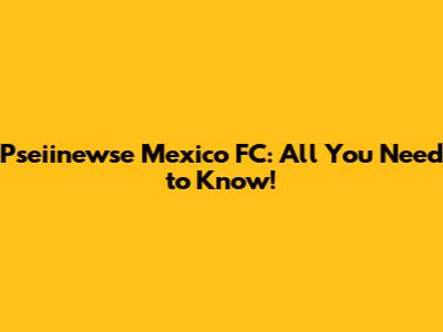Pseiinewse Mexico FC: All You Need to Know!