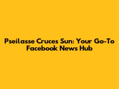 Pseilasse Cruces Sun: Your Go-To Facebook News Hub