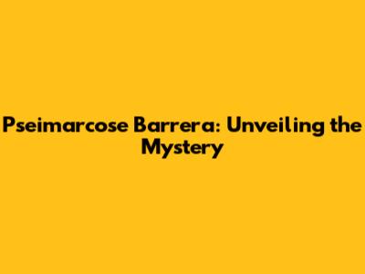Pseimarcose Barrera: Unveiling the Mystery