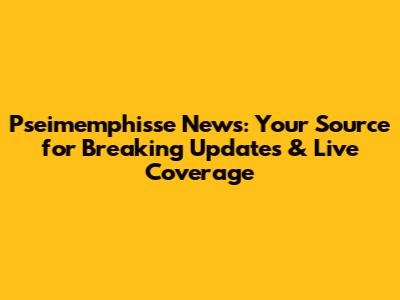 Pseimemphisse News: Your Source for Breaking Updates & Live Coverage