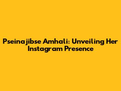 Pseinajibse Amhali: Unveiling Her Instagram Presence
