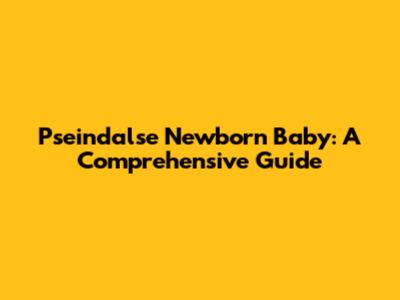 Pseindalse Newborn Baby: A Comprehensive Guide