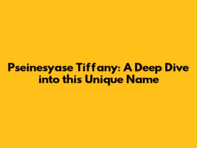 Pseinesyase Tiffany: A Deep Dive into this Unique Name