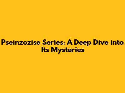 Pseinzozise Series: A Deep Dive into Its Mysteries