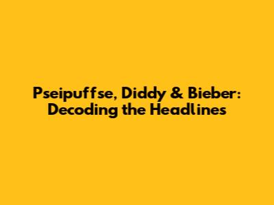 Pseipuffse, Diddy & Bieber: Decoding the Headlines