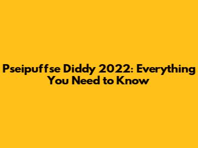 Pseipuffse Diddy 2022: Everything You Need to Know