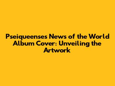 Pseiqueense's 'News of the World' Album Cover: Unveiling the Artwork