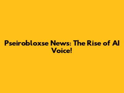 Pseirobloxse News: The Rise of AI Voice!