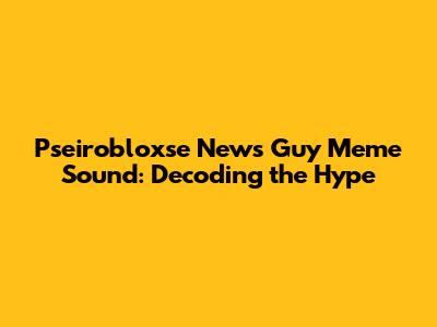 Pseirobloxse News Guy Meme Sound: Decoding the Hype