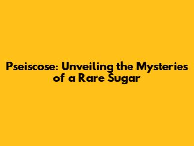 Pseiscose: Unveiling the Mysteries of a Rare Sugar