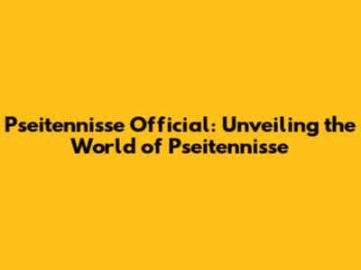 Pseitennisse Official: Unveiling the World of Pseitennisse
