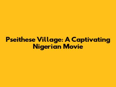 Pseithese Village: A Captivating Nigerian Movie