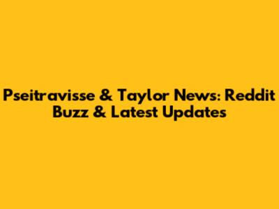 Pseitravisse & Taylor News: Reddit Buzz & Latest Updates