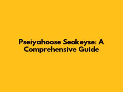 Pseiyahoose Seokeyse: A Comprehensive Guide