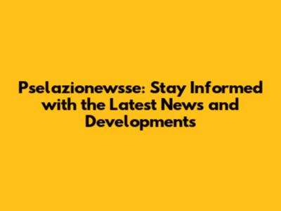 Pselazionewsse: Stay Informed with the Latest News and Developments