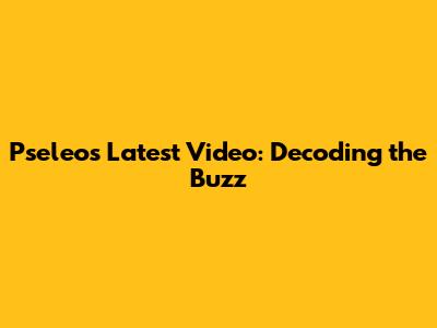 Pseleo's Latest Video: Decoding the Buzz