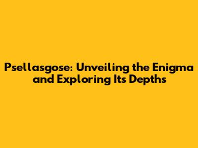 Psellasgose: Unveiling the Enigma and Exploring Its Depths