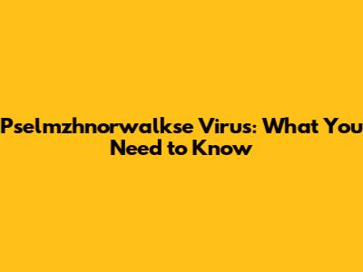 Pselmzhnorwalkse Virus: What You Need to Know
