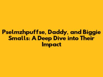 Pselmzhpuffse, Daddy, and Biggie Smalls: A Deep Dive into Their Impact