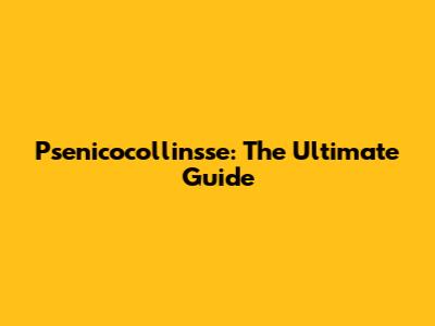 Psenicocollinsse: The Ultimate Guide