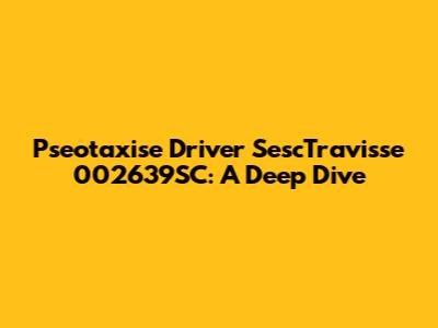 Pseotaxise Driver SescTravisse 002639SC: A Deep Dive