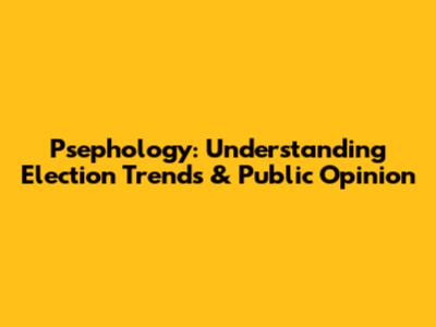 Psephology: Understanding Election Trends & Public Opinion