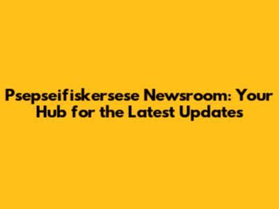 Psepseifiskersese Newsroom: Your Hub for the Latest Updates