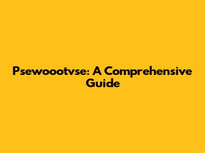 Psewoootvse: A Comprehensive Guide