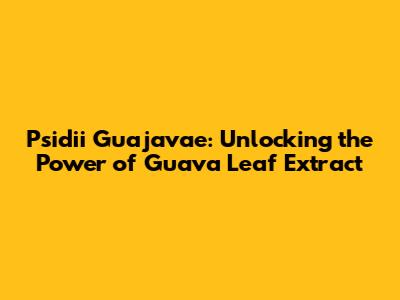 Psidii Guajavae: Unlocking the Power of Guava Leaf Extract