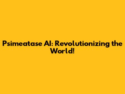 Psimeatase AI: Revolutionizing the World!