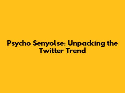 Psycho Senyolse: Unpacking the Twitter Trend