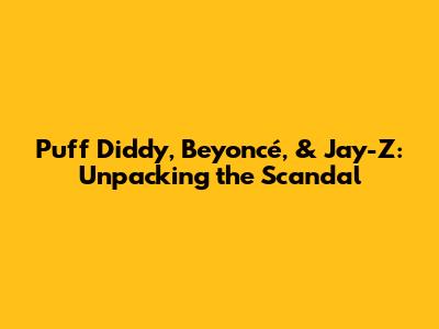 Puff Diddy, Beyoncé, & Jay-Z: Unpacking the Scandal