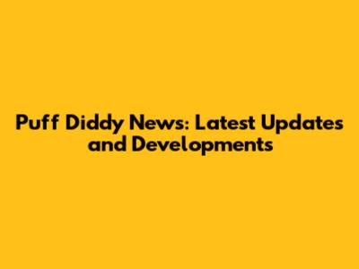 Puff Diddy News: Latest Updates and Developments
