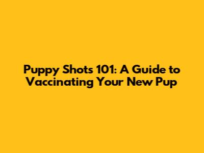 Puppy Shots 101: A Guide to Vaccinating Your New Pup