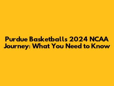 Purdue Basketball's 2024 NCAA Journey: What You Need to Know