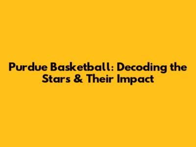 Purdue Basketball: Decoding the Stars & Their Impact
