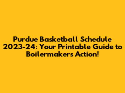 Purdue Basketball Schedule 2023-24: Your Printable Guide to Boilermakers Action!