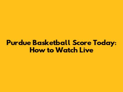 Purdue Basketball Score Today: How to Watch Live