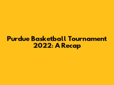 Purdue Basketball Tournament 2022: A Recap