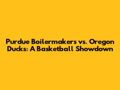 Purdue Boilermakers vs. Oregon Ducks: A Basketball Showdown