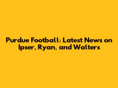 Purdue Football: Latest News on Ipser, Ryan, and Walters