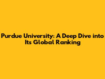 Purdue University: A Deep Dive into Its Global Ranking