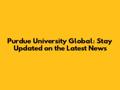 Purdue University Global: Stay Updated on the Latest News