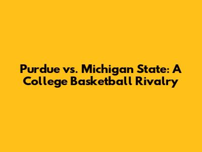 Purdue vs. Michigan State: A College Basketball Rivalry