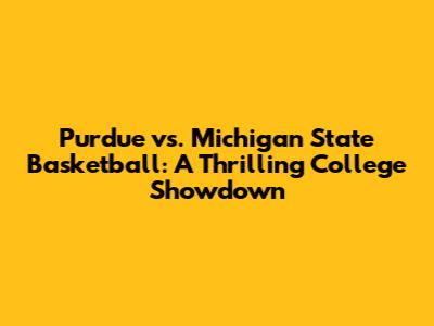 Purdue vs. Michigan State Basketball: A Thrilling College Showdown