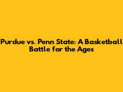 Purdue vs. Penn State: A Basketball Battle for the Ages