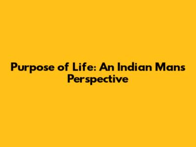 Purpose of Life: An Indian Man's Perspective