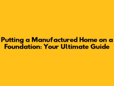 Putting a Manufactured Home on a Foundation: Your Ultimate Guide